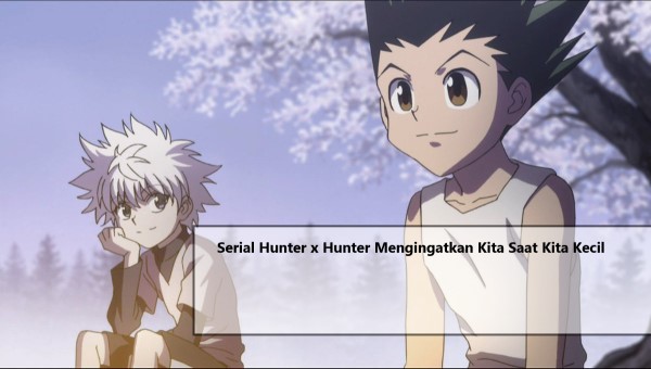 Serial Hunter x Hunter Mengingatkan Kita Saat Kita Kecil